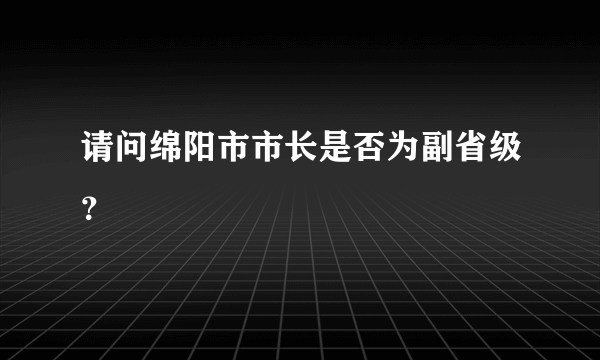 请问绵阳市市长是否为副省级？