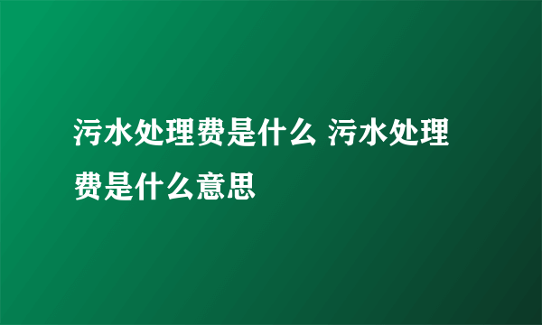 污水处理费是什么 污水处理费是什么意思