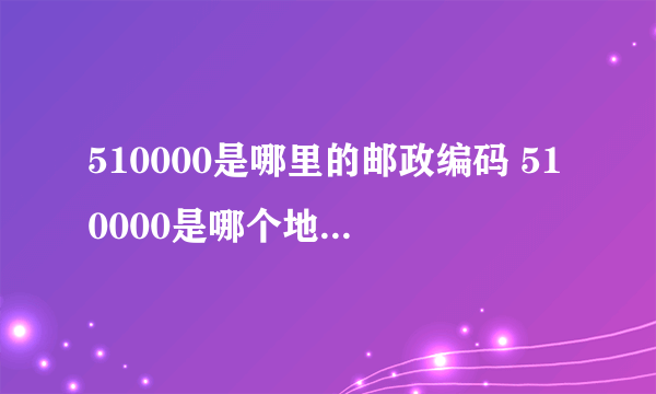 510000是哪里的邮政编码 510000是哪个地方的邮政编码