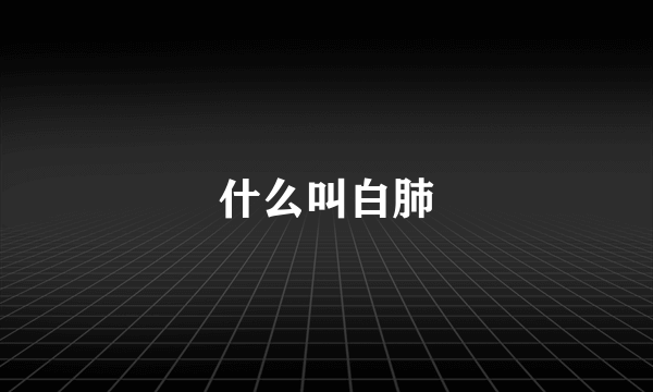 什么叫白肺