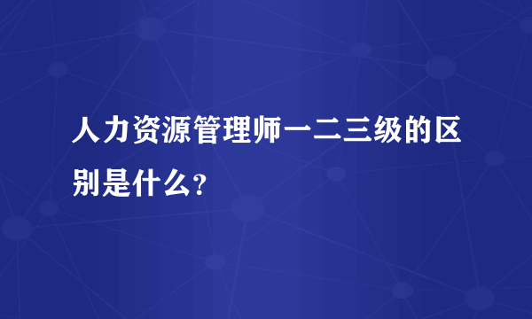 人力资源管理师一二三级的区别是什么？