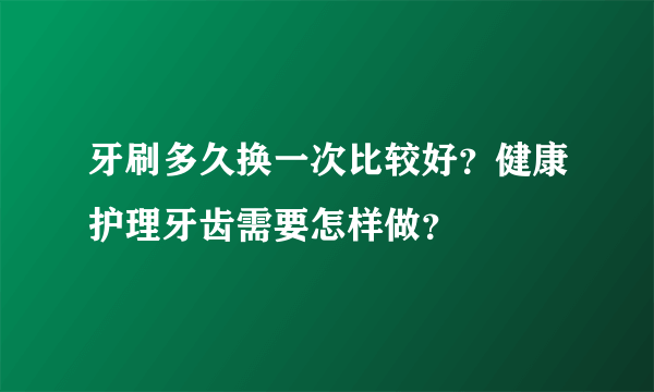 牙刷多久换一次比较好？健康护理牙齿需要怎样做？