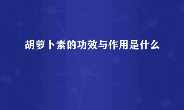 胡萝卜素的功效与作用是什么