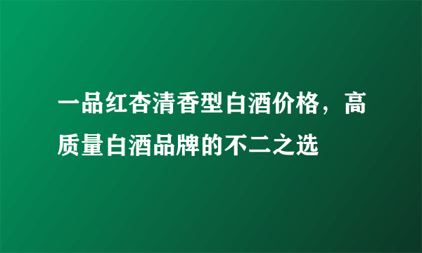 一品红杏清香型白酒价格，高质量白酒品牌的不二之选