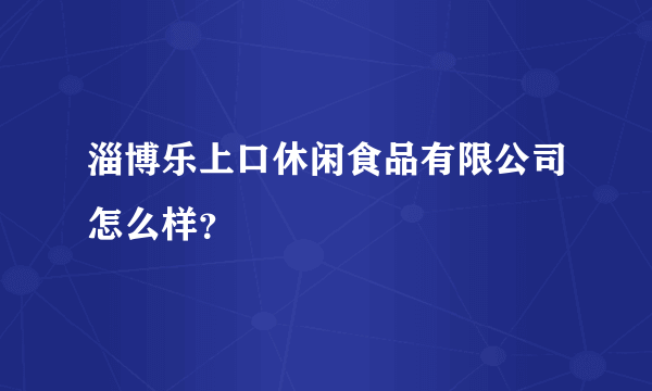 淄博乐上口休闲食品有限公司怎么样？