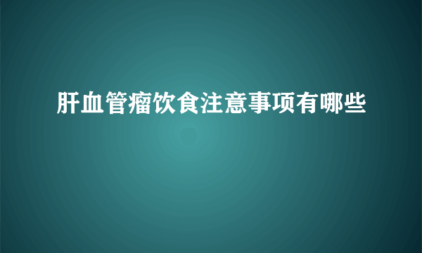 肝血管瘤饮食注意事项有哪些