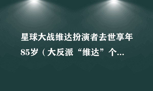 星球大战维达扮演者去世享年85岁（大反派“维达”个人资料简介）