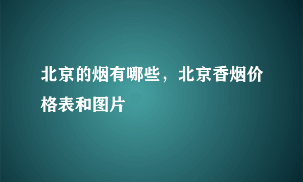 北京的烟有哪些，北京香烟价格表和图片