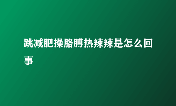 跳减肥操胳膊热辣辣是怎么回事