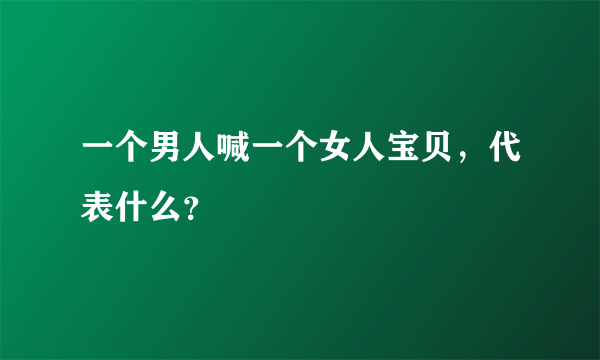 一个男人喊一个女人宝贝，代表什么？