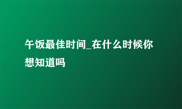 午饭最佳时间_在什么时候你想知道吗