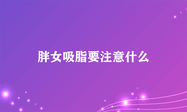 胖女吸脂要注意什么