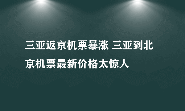 三亚返京机票暴涨 三亚到北京机票最新价格太惊人