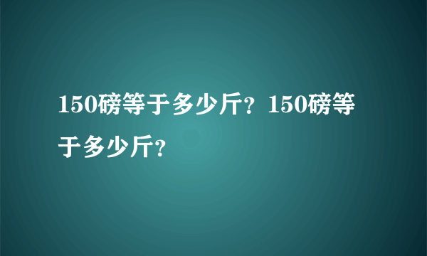 150磅等于多少斤？150磅等于多少斤？