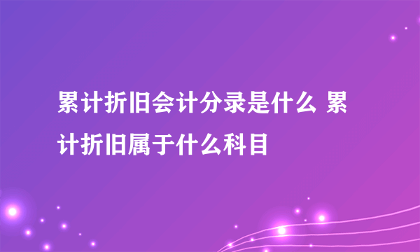 累计折旧会计分录是什么 累计折旧属于什么科目