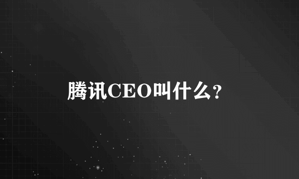 腾讯CEO叫什么？