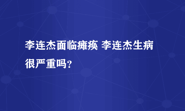 李连杰面临瘫痪 李连杰生病很严重吗？