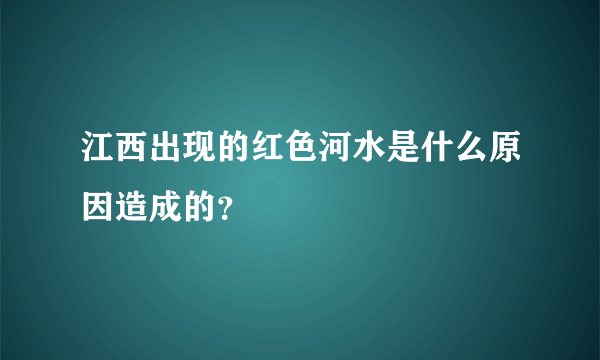 江西出现的红色河水是什么原因造成的？