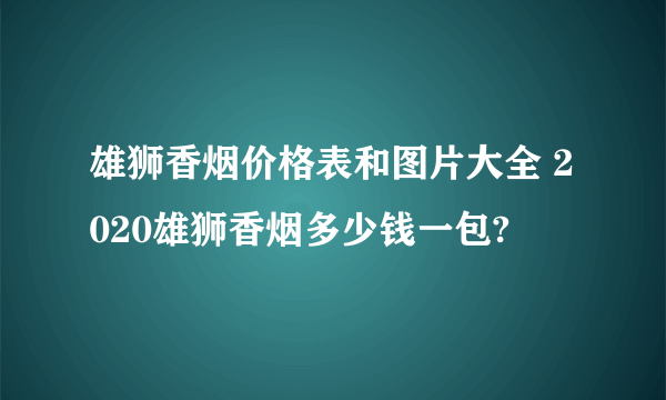 雄狮香烟价格表和图片大全 2020雄狮香烟多少钱一包?