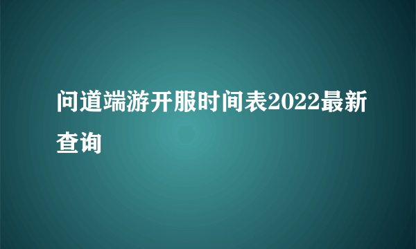 问道端游开服时间表2022最新查询