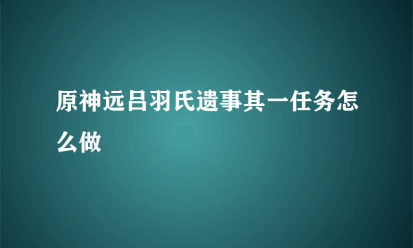 原神远吕羽氏遗事其一任务怎么做