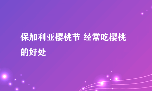 保加利亚樱桃节 经常吃樱桃的好处