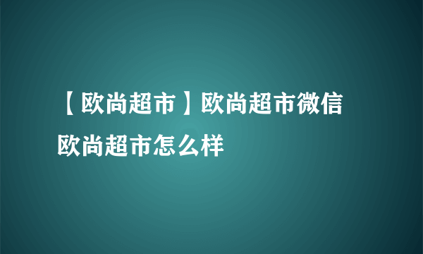 【欧尚超市】欧尚超市微信 欧尚超市怎么样