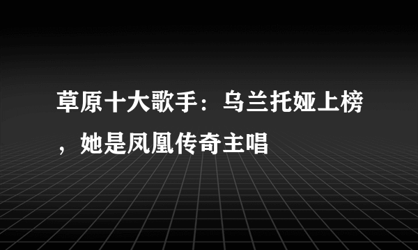 草原十大歌手：乌兰托娅上榜，她是凤凰传奇主唱