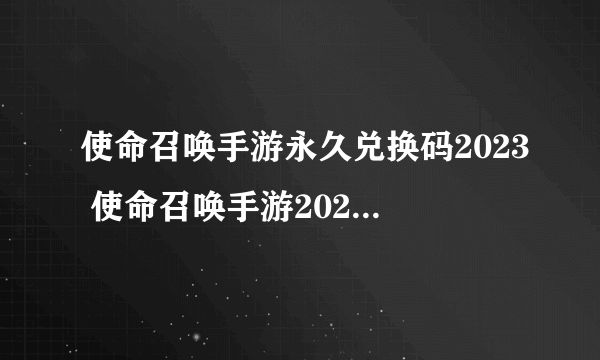 使命召唤手游永久兑换码2023 使命召唤手游2023有效兑换码汇总