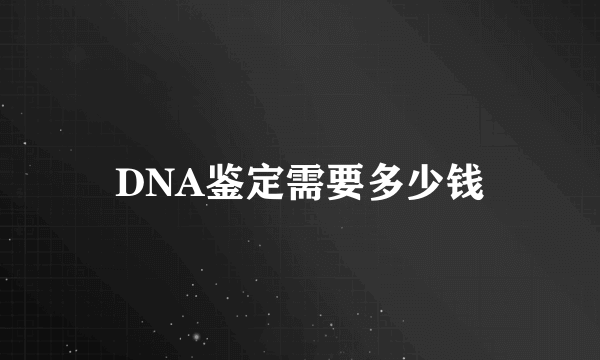 DNA鉴定需要多少钱