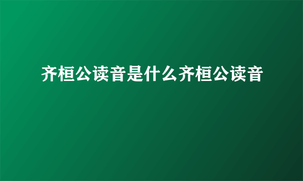 齐桓公读音是什么齐桓公读音