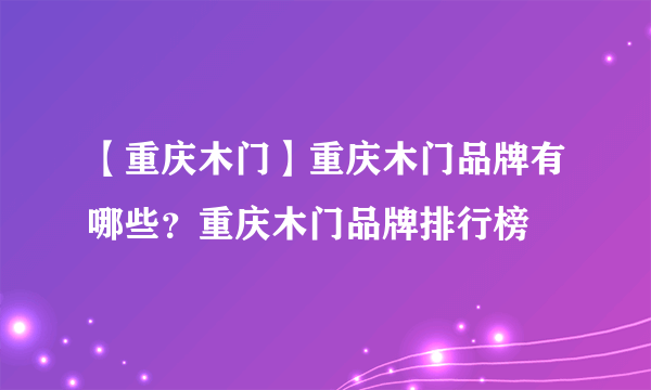 【重庆木门】重庆木门品牌有哪些？重庆木门品牌排行榜