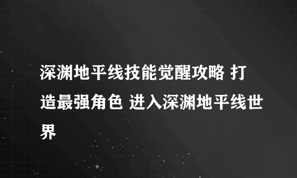 深渊地平线技能觉醒攻略 打造最强角色 进入深渊地平线世界