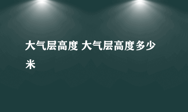 大气层高度 大气层高度多少米