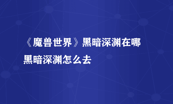 《魔兽世界》黑暗深渊在哪 黑暗深渊怎么去