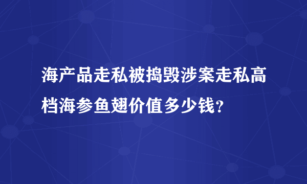 海产品走私被捣毁涉案走私高档海参鱼翅价值多少钱？