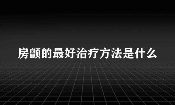 房颤的最好治疗方法是什么