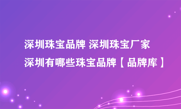 深圳珠宝品牌 深圳珠宝厂家 深圳有哪些珠宝品牌【品牌库】