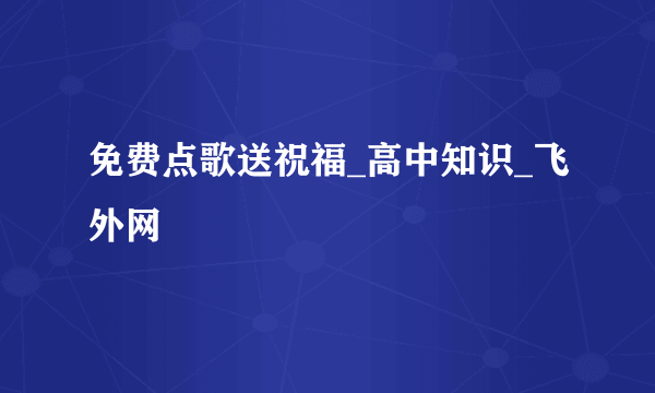 免费点歌送祝福_高中知识_飞外网