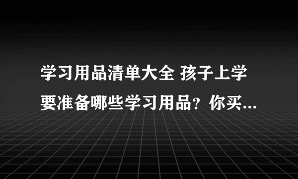 学习用品清单大全 孩子上学要准备哪些学习用品？你买齐了吗？