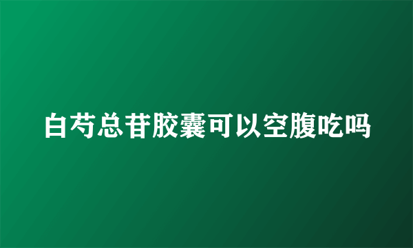 白芍总苷胶囊可以空腹吃吗