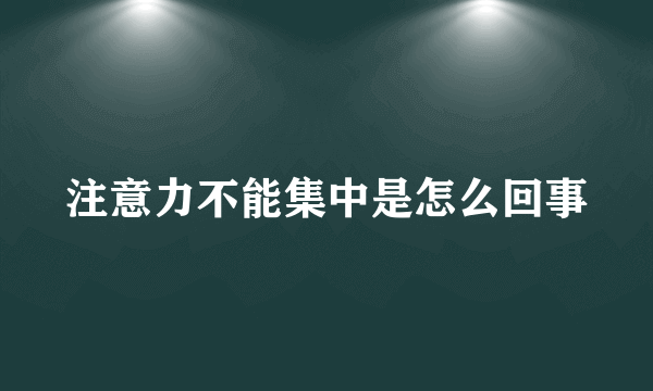 注意力不能集中是怎么回事