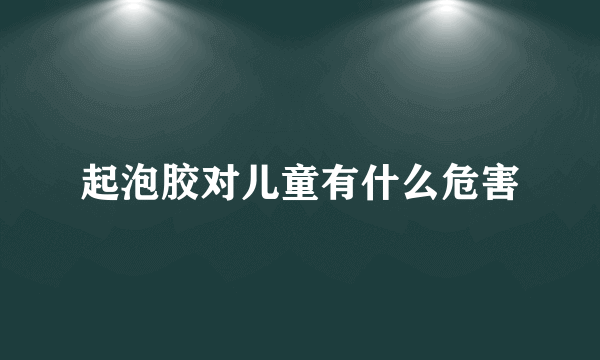 起泡胶对儿童有什么危害