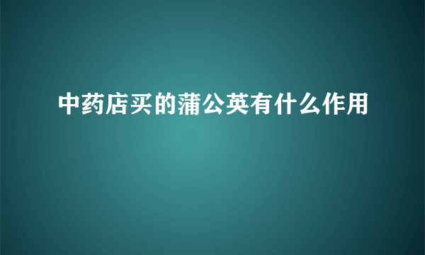 中药店买的蒲公英有什么作用