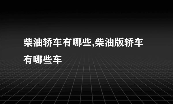 柴油轿车有哪些,柴油版轿车有哪些车