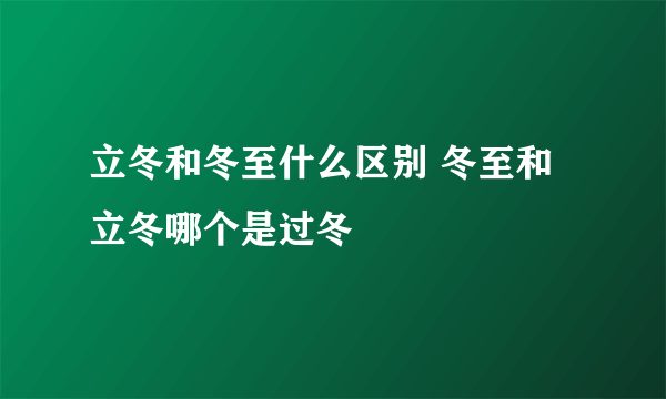 立冬和冬至什么区别 冬至和立冬哪个是过冬