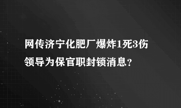 网传济宁化肥厂爆炸1死3伤 领导为保官职封锁消息？