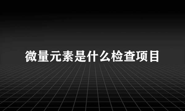 微量元素是什么检查项目