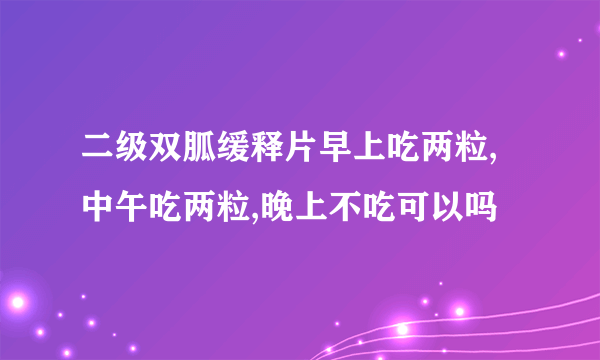 二级双胍缓释片早上吃两粒,中午吃两粒,晚上不吃可以吗