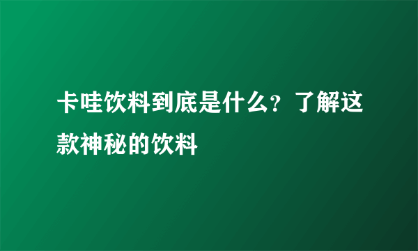 卡哇饮料到底是什么？了解这款神秘的饮料